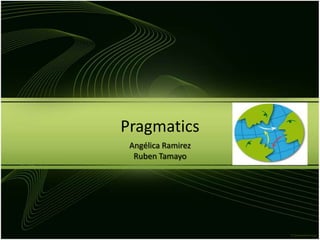 Pragmatics
 Angélica Ramirez
  Ruben Tamayo
 