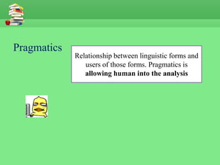 Pragmatics
             Relationship between linguistic forms and
                users of those forms. Pragmatics is
                allowing human into the analysis
 