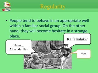 Regularity

• People tend to behave in an appropriate well
  within a familiar social group. On the other
  hand, they will become hesitate in a strange
  place.
                                 Kaifa haluki?
    Hmm…
 Alhamdulillah
                                         ??!!
 