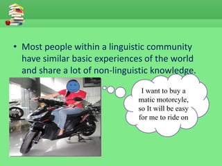 • Most people within a linguistic community
  have similar basic experiences of the world
  and share a lot of non-linguistic knowledge.

                                I want to buy a
                               matic motorcyle,
                               so It will be easy
                               for me to ride on
 