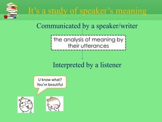 It’s a study of speaker’s meaning
  Communicated by a speaker/writer
            the analysis of meaning by
                 their utterances


           Interpreted by a listener
   U know what?
  You’re beautiful
 