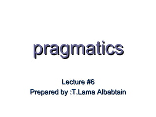 pragmatics
         Lecture #6
Prepared by :T.Lama Albabtain
 