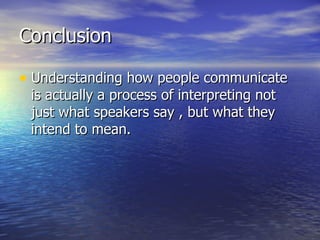 Conclusion Understanding how people communicate is actually a process of interpreting not just what speakers say , but what they intend to mean. 