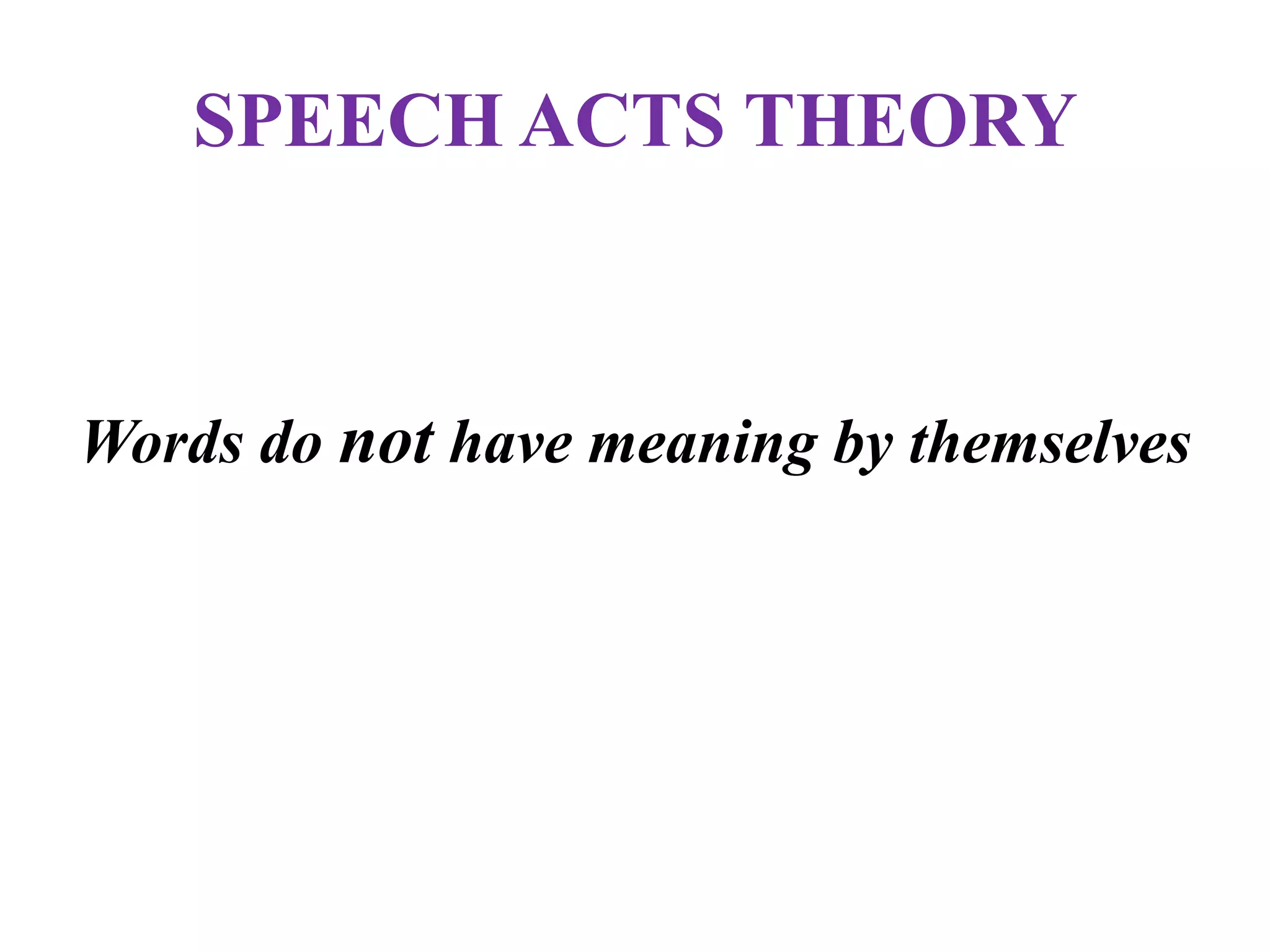 SPEECH ACTS THEORY
Words do not have meaning by themselves
 