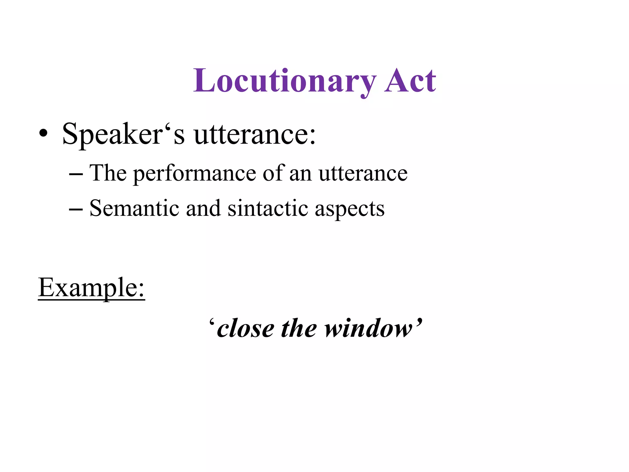 Locutionary Act
• Speaker„s utterance:
– The performance of an utterance
– Semantic and sintactic aspects
Example:
„close the window’
 