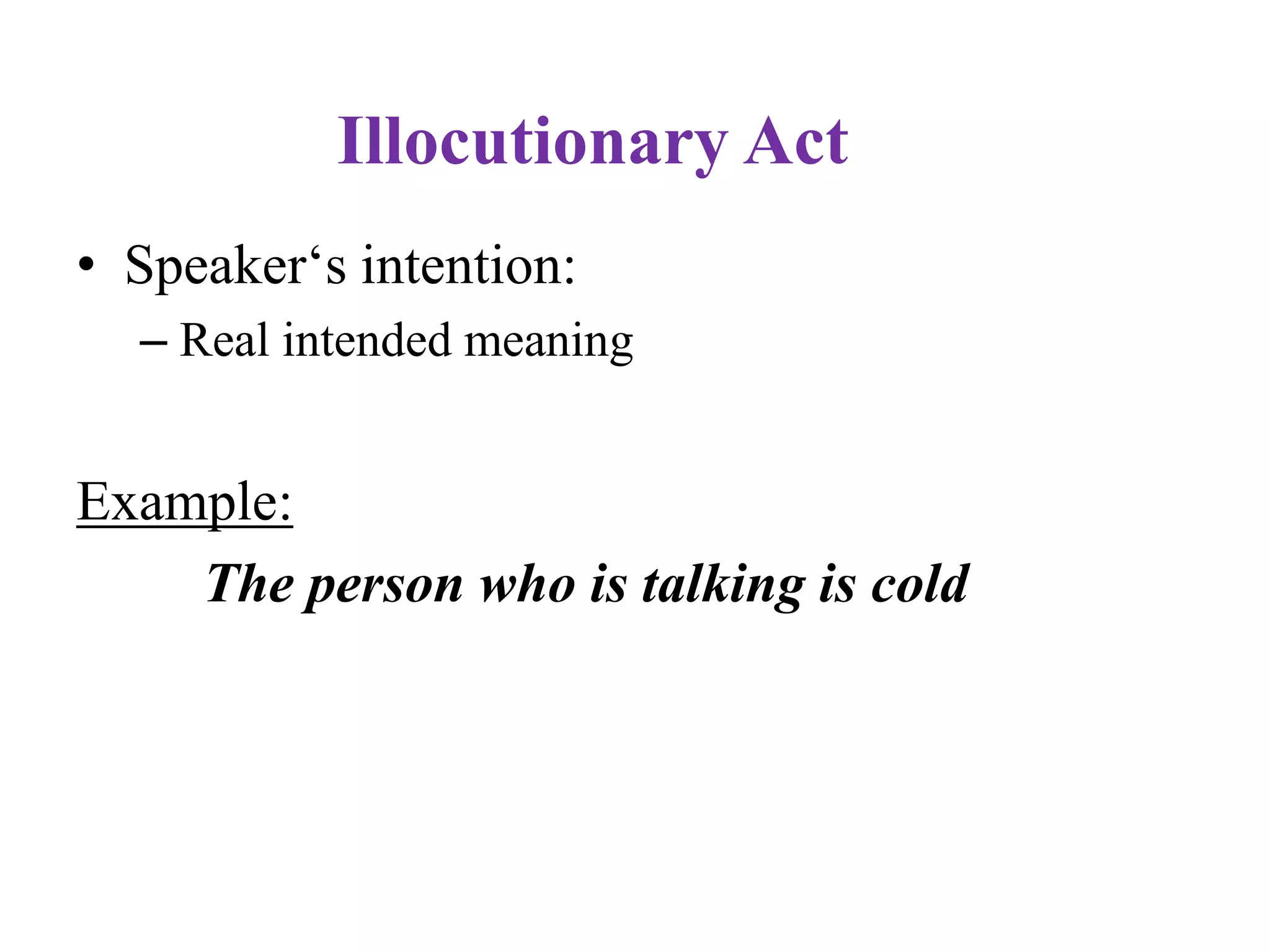 Illocutionary Act
• Speaker„s intention:
– Real intended meaning
Example:
The person who is talking is cold
 