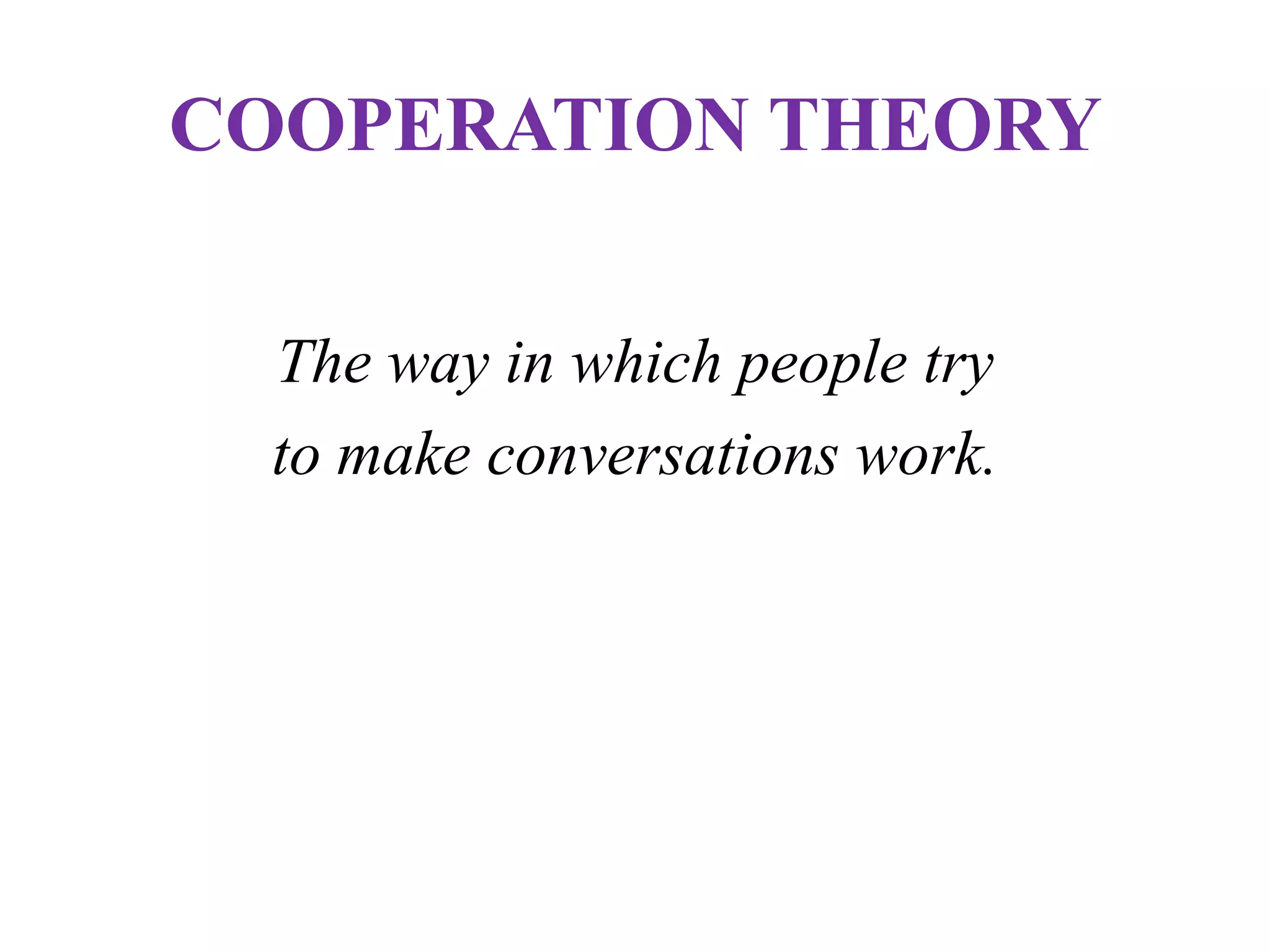 COOPERATION THEORY
The way in which people try
to make conversations work.
 