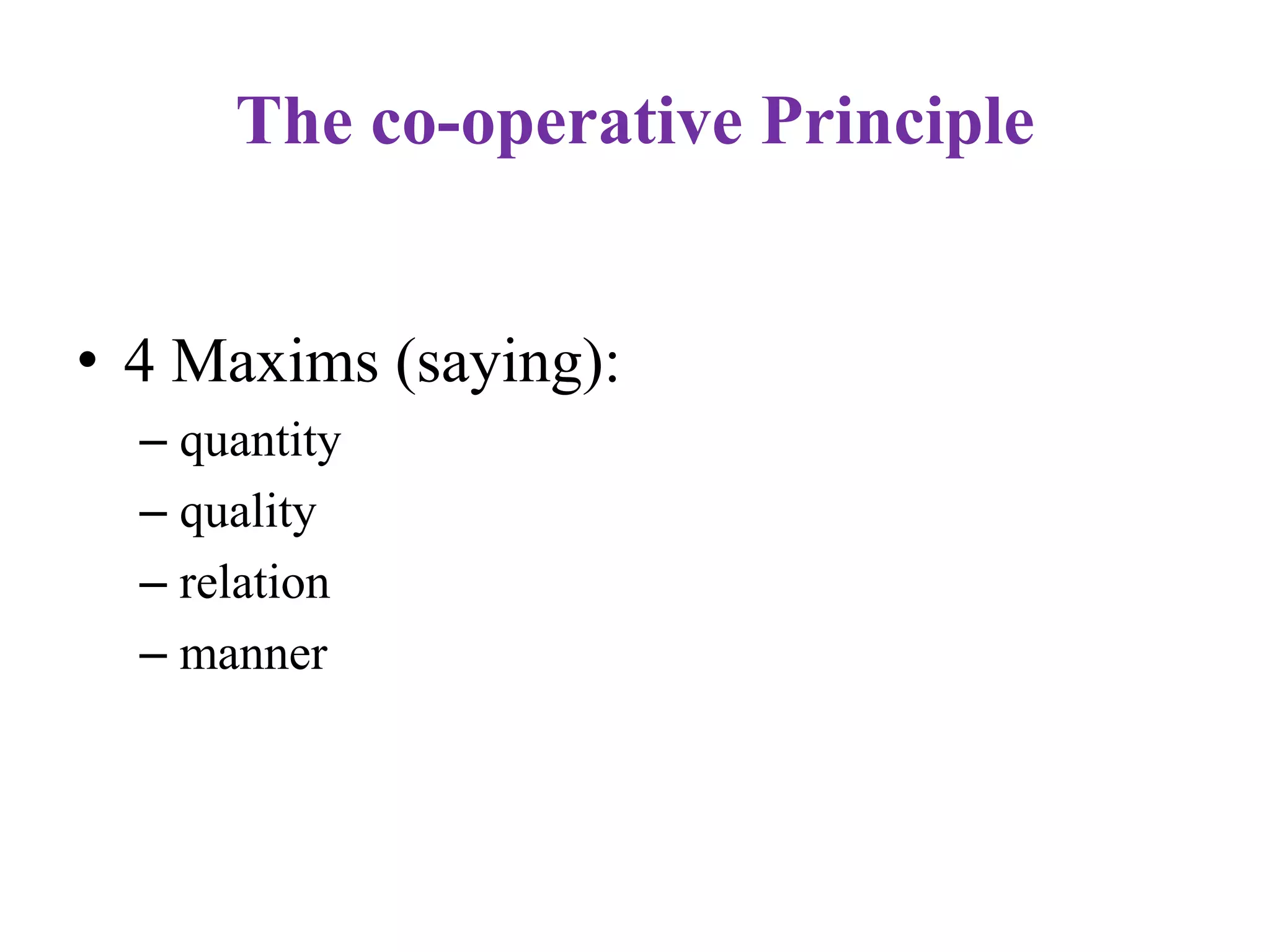 The co-operative Principle
• 4 Maxims (saying):
– quantity
– quality
– relation
– manner
 