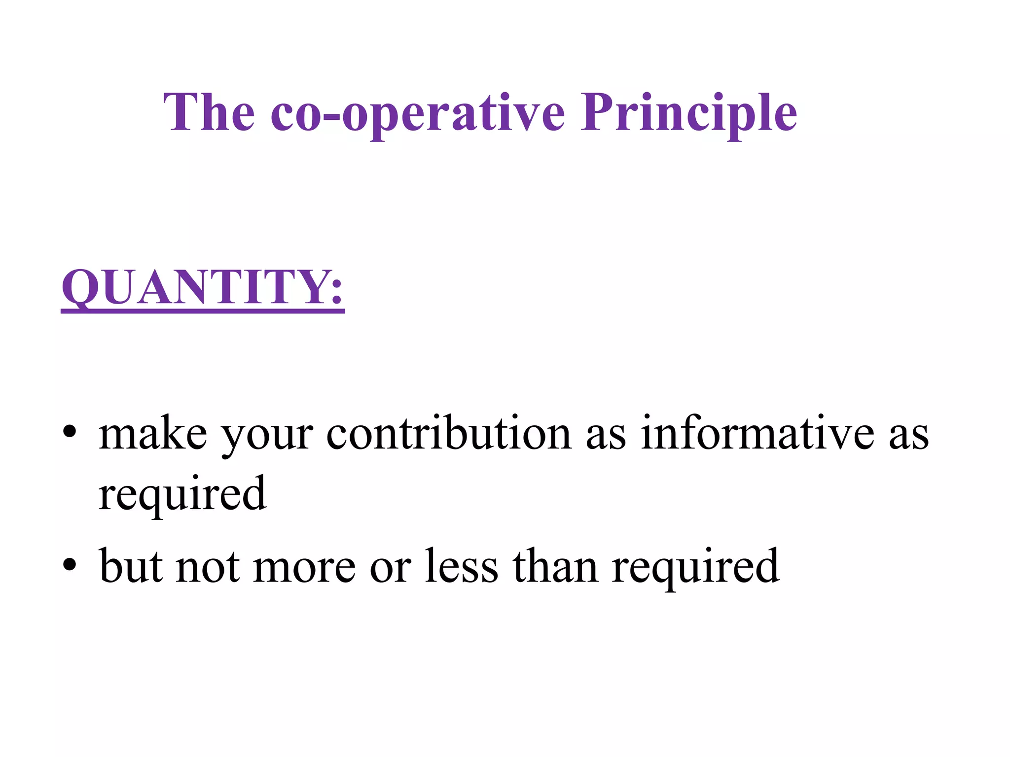 The co-operative Principle
QUANTITY:
• make your contribution as informative as
required
• but not more or less than required
 