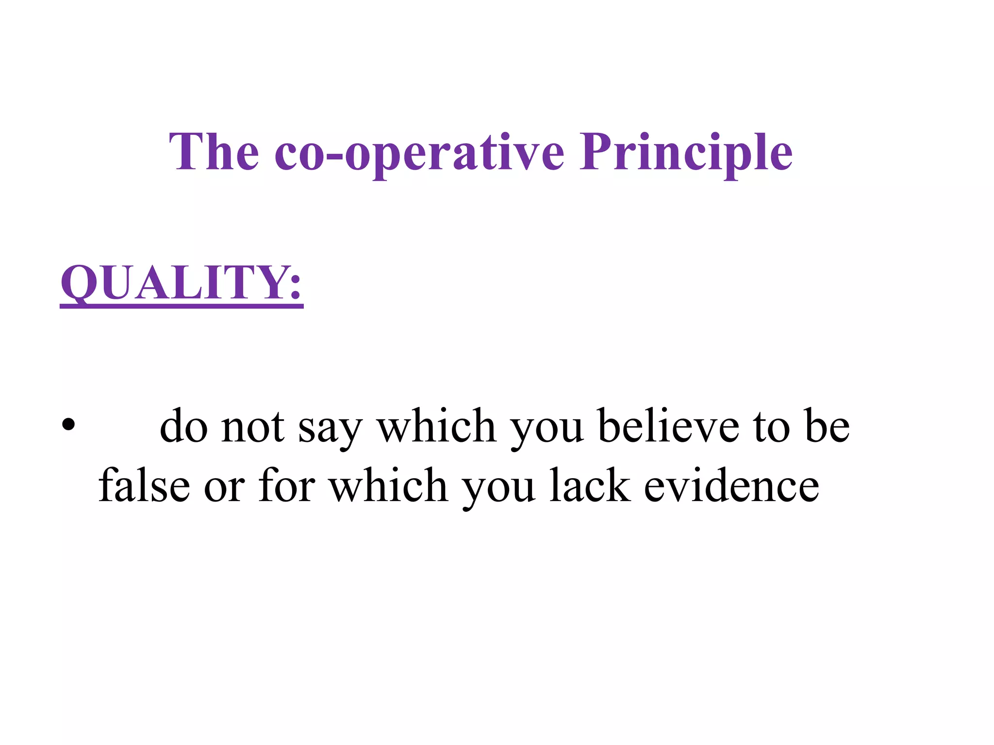 The co-operative Principle
QUALITY:
• do not say which you believe to be
false or for which you lack evidence
 