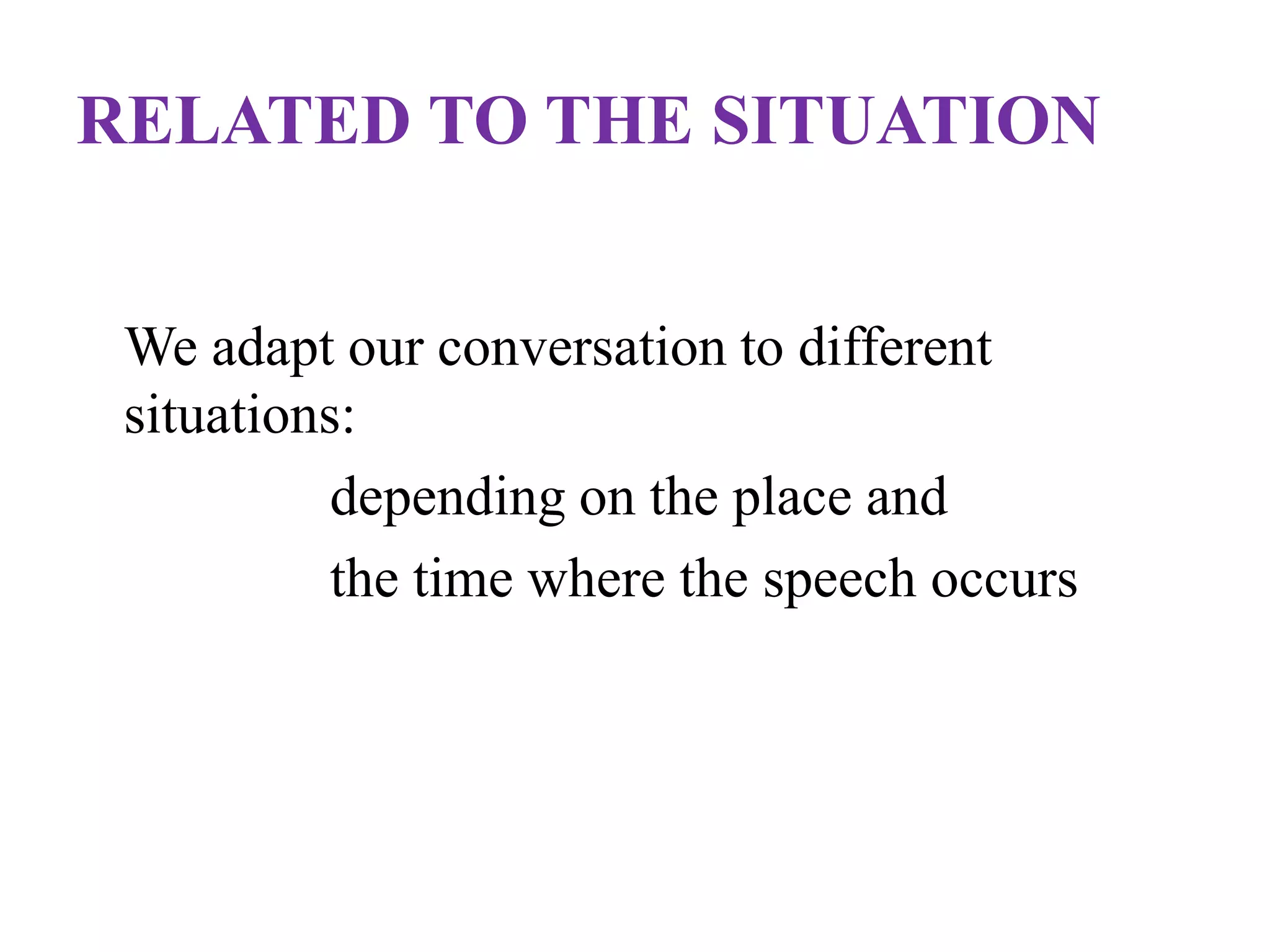 RELATED TO THE SITUATION
We adapt our conversation to different
situations:
depending on the place and
the time where the speech occurs
 