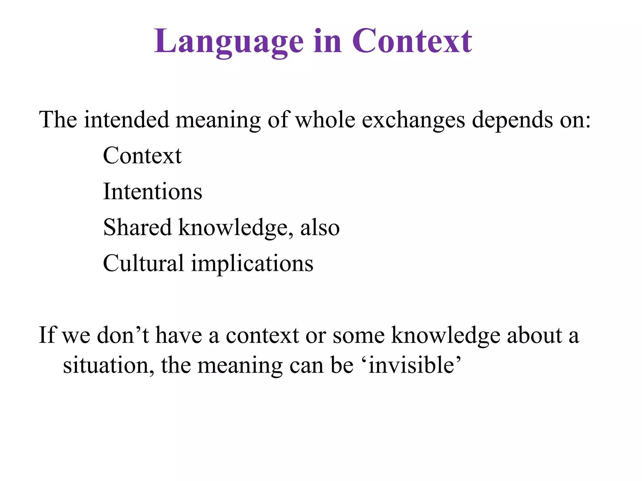 Language in Context
The intended meaning of whole exchanges depends on:
Context
Intentions
Shared knowledge, also
Cultural implications
If we don‟t have a context or some knowledge about a
situation, the meaning can be „invisible‟
 
