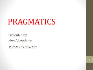 PRAGMATICS
Presented by
Amal Assadawy
1
Roll No 31351038
 