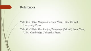 References
Yule, G. (1996). Pragmatics. New York, USA: Oxford
University Press.
Yule, G. (2014). The Study of Language (5th ed.). New York,
USA: Cambridge University Press.
 
