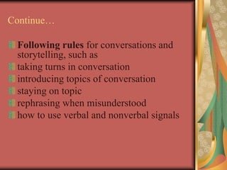 Continue…
Following rules for conversations and
storytelling, such as
taking turns in conversation
introducing topics of conversation
staying on topic
rephrasing when misunderstood
how to use verbal and nonverbal signals
 