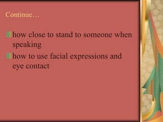 Continue…
how close to stand to someone when
speaking
how to use facial expressions and
eye contact
 
