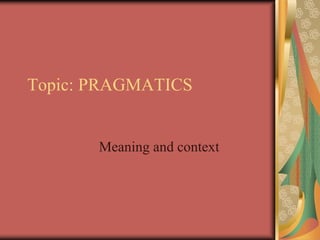 Topic: PRAGMATICS
Meaning and context
 