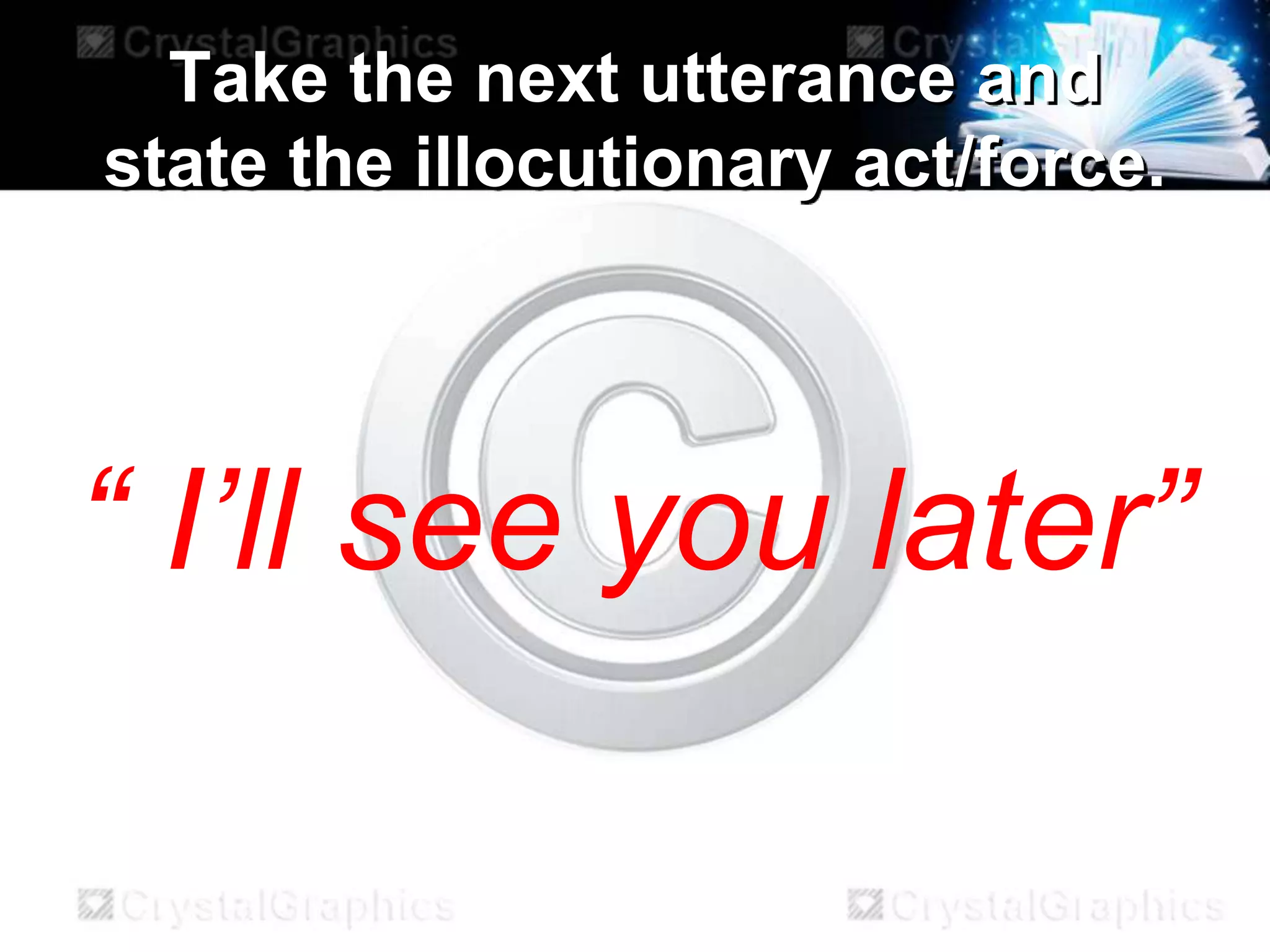 Take the next utterance and
state the illocutionary act/force.
“ I’ll see you later”
 
