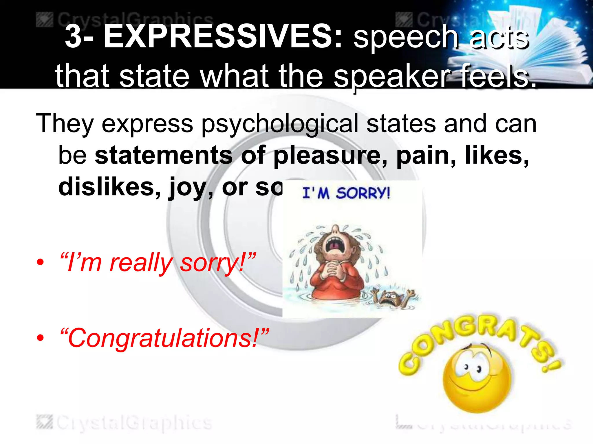 3- EXPRESSIVES: speech acts
that state what the speaker feels.
They express psychological states and can
be statements of pleasure, pain, likes,
dislikes, joy, or sorrow.
• “I’m really sorry!”
• “Congratulations!”
 