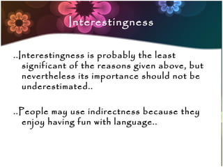 Interestingness

..Interestingness is probably the least
   significant of the reasons given above, but
   nevertheless its importance should not be
   underestimated..

..People may use indirectness because they
   enjoy having fun with language..
 
