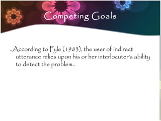Competing Goals



..According to Pyle (1983), the user of indirect
   utterance relies upon his or her interlocuter’s ability
   to detect the problem..
 