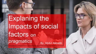 Explaning the
Impacts of social
factors on
pragmatics By: Abdul Alkhatib
 
