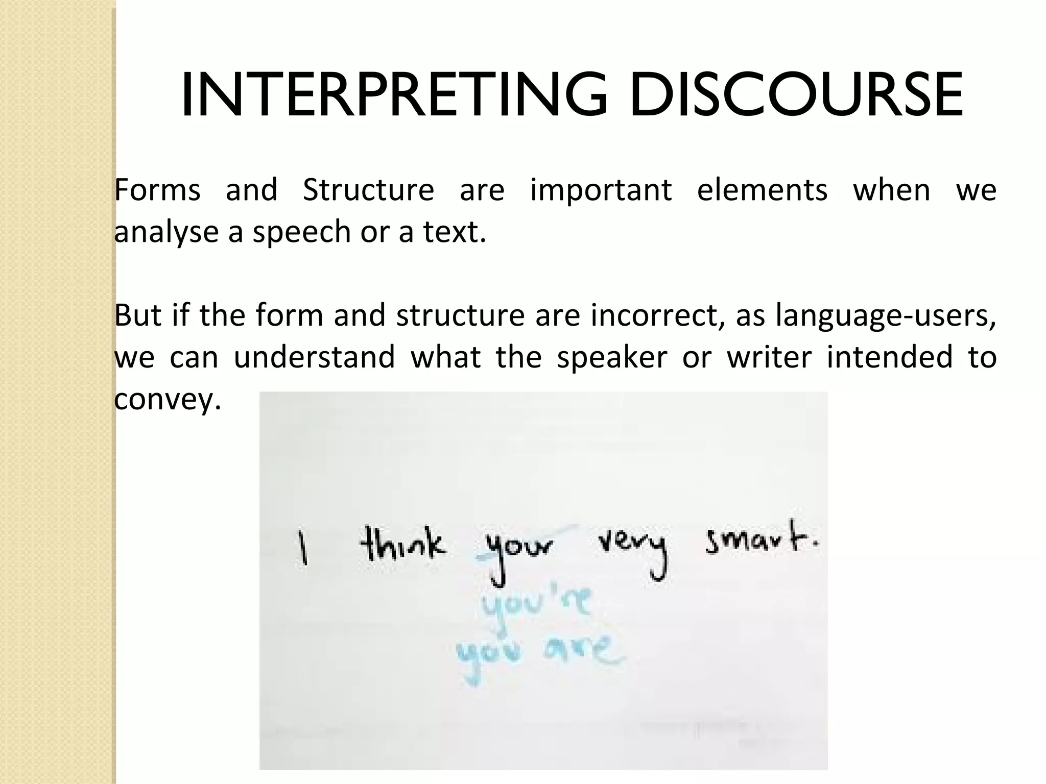 INTERPRETING DISCOURSE
Forms and Structure are important elements when we
analyse a speech or a text.
But if the form and structure are incorrect, as language-users,
we can understand what the speaker or writer intended to
convey.

 