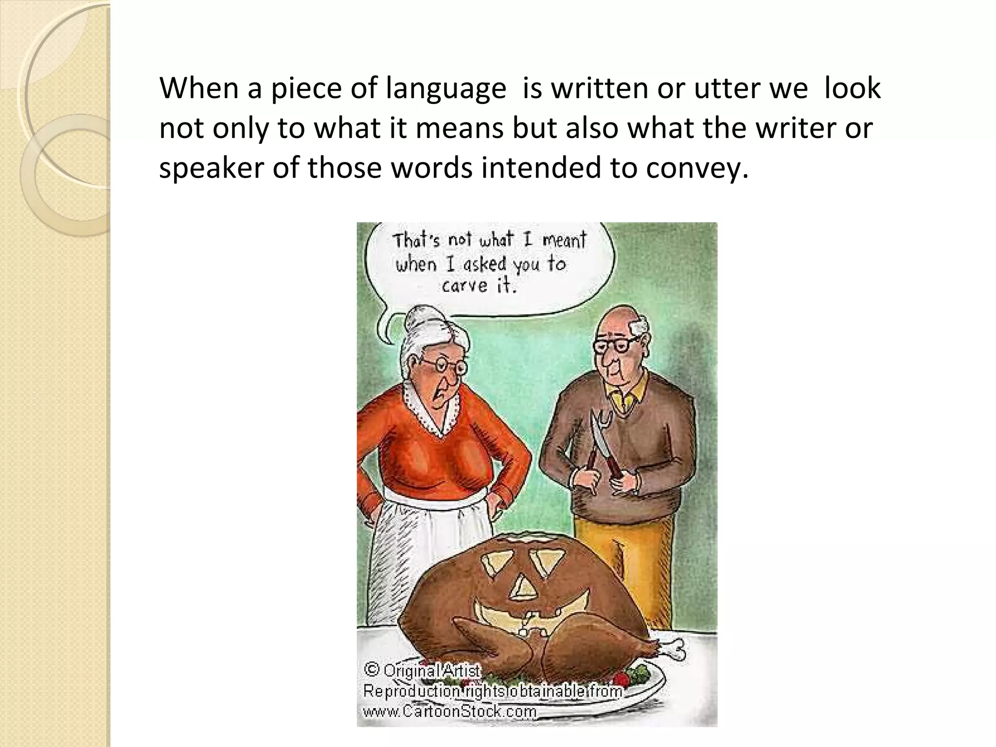 When a piece of language is written or utter we look
not only to what it means but also what the writer or
speaker of those words intended to convey.

 
