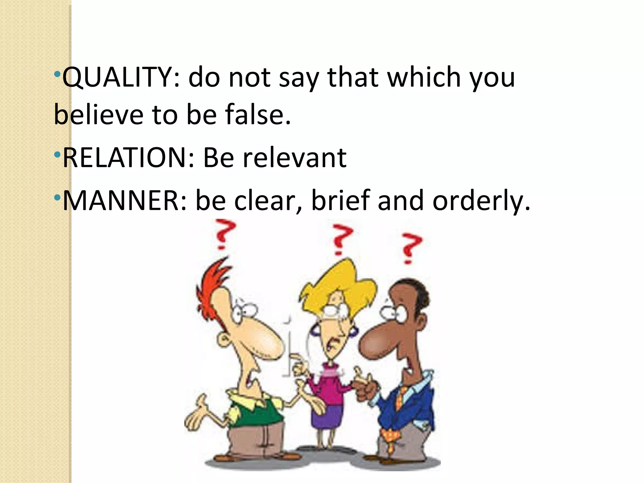 •QUALITY: do not say that which you

believe to be false.
•RELATION: Be relevant
•MANNER: be clear, brief and orderly.

 