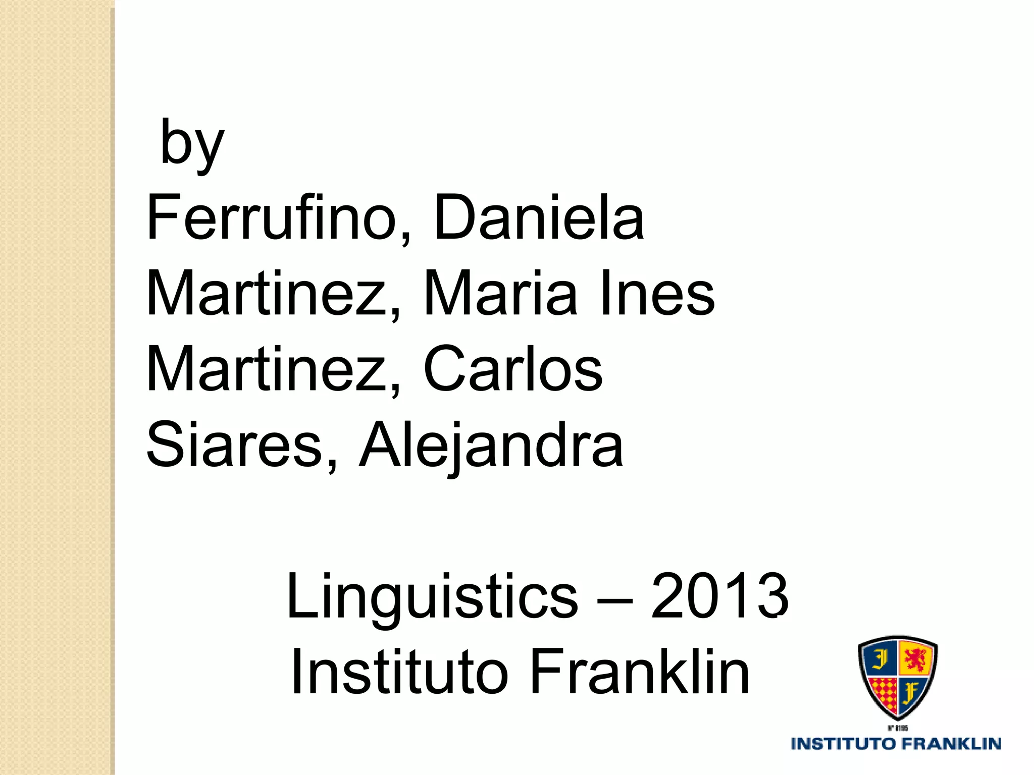 by
Ferrufino, Daniela
Martinez, Maria Ines
Martinez, Carlos
Siares, Alejandra
Linguistics – 2013
Instituto Franklin

 