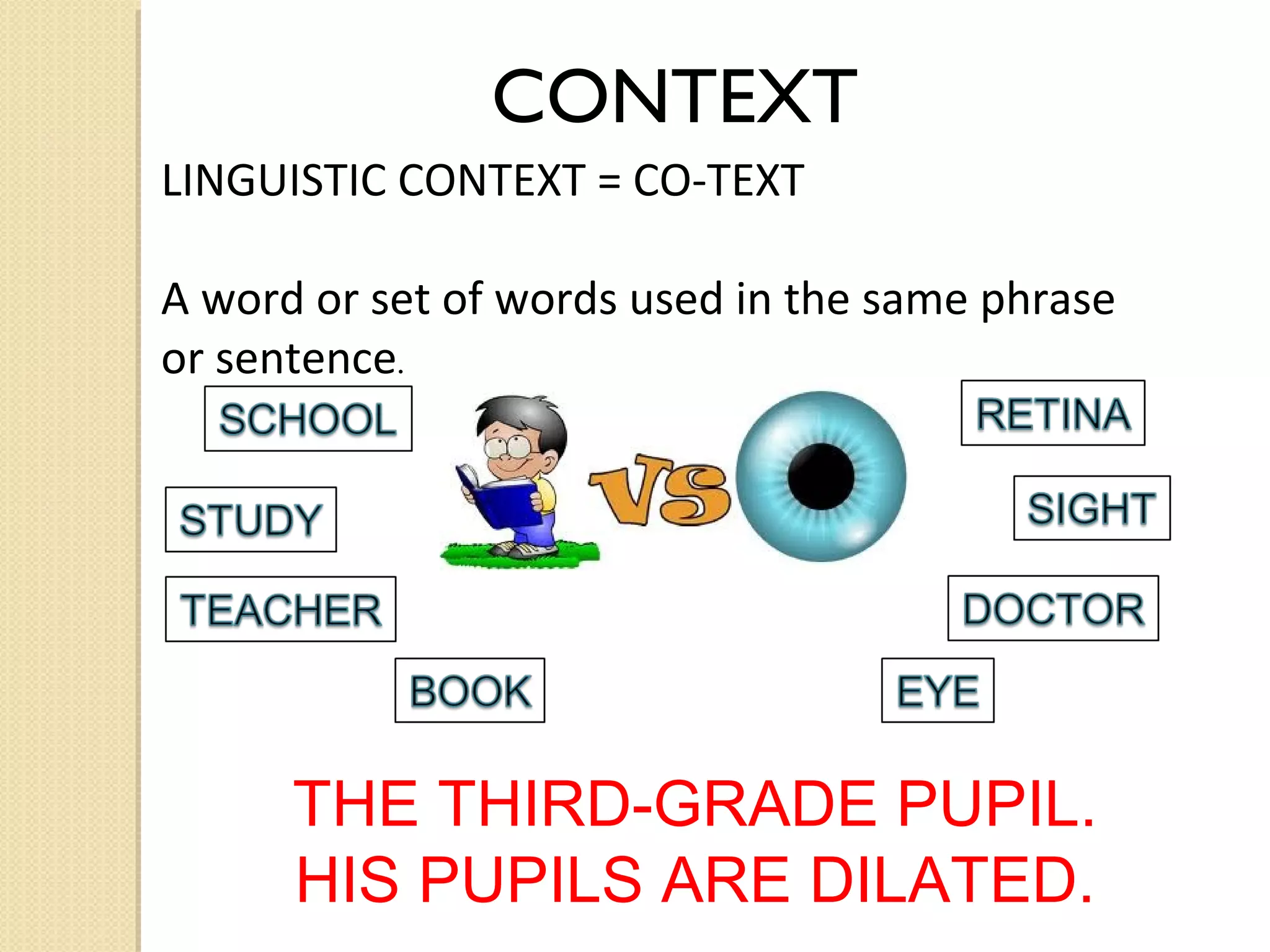 CONTEXT
LINGUISTIC CONTEXT = CO-TEXT
A word or set of words used in the same phrase
or sentence.

THE THIRD-GRADE PUPIL.
HIS PUPILS ARE DILATED.

 