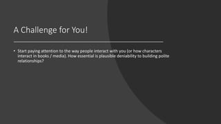 A Challenge for You!
• Start paying attention to the way people interact with you (or how characters
interact in books / media). How essential is plausible deniability to building polite
relationships?
 