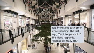 Two friends see each other
while shopping. The first
says, “Oh, I like your shirt.”
The friend responds,
“Thanks, it’s really old.”
 