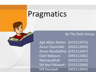 Pragmatics
By The Sixth Group:
Agil Abdur Rohim
Ainun Chamidah
Ainun Munfadhila
Diah Wahyuni
Nikmayukhah
Siti Nur Fidiawati
Ulil Fauziyah

(D75212075)
(D05212003)
(D35212047)
(D95212082)
(D05212023)
(D55212060)
(D05212045)

 