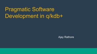 Pragmatic Software
Development in q/kdb+
Ajay Rathore
 