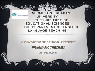 T.C.
NECMETTİN ERBAKAN
UNIVERSITY
THE INSTITUDE OF
EDUCATIONAL SCIENCES
THE DEPARTMENT OF ENGLISH
LANGUAGE TEACHING
ORIENTATION OF CRITICAL THEORIES
PRAGMATIC THEORIES
BY İPEK YILDIRIM
 