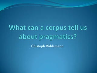 What can a corpus tell us about pragmatics? ChistophRühlemann 