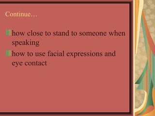 Continue… 
how close to stand to someone when 
speaking 
how to use facial expressions and 
eye contact 
 
