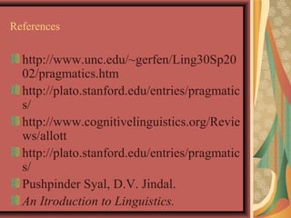 References 
http://www.unc.edu/~gerfen/Ling30Sp20 
02/pragmatics.htm 
http://plato.stanford.edu/entries/pragmatic 
s/ 
http://www.cognitivelinguistics.org/Revie 
ws/allott 
http://plato.stanford.edu/entries/pragmatic 
s/ 
Pushpinder Syal, D.V. Jindal. 
An Itroduction to Linguistics. 
