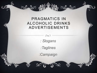 PRAGMATICS IN 
ALCOHOLIC DRINKS 
ADVERTISEMENTS 
: Slogans 
:Taglines 
:Campaign 
 