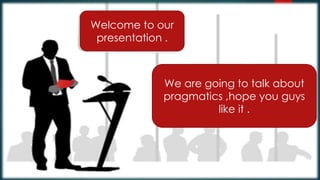 Welcome to our
presentation .
We are going to talk about
pragmatics ,hope you guys
like it .
 