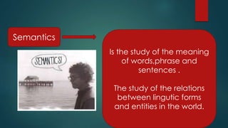 Semantics
Is the study of the meaning
of words,phrase and
sentences .
The study of the relations
between lingutic forms
and entities in the world.
 