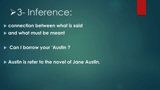 3- Inference:
 connection between what is said
 and what must be meant
 Can I borrow your ’Austin ?
 Austin is refer to the novel of Jane Austin.
 