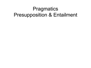 Pragmatics
Presupposition & Entailment
 
