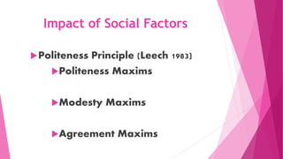 Impact of Social Factors
Politeness Principle (Leech 1983)
Politeness Maxims
Modesty Maxims
Agreement Maxims
 