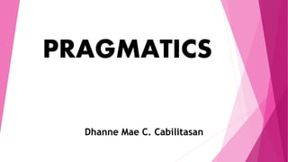 PRAGMATICS
Dhanne Mae C. Cabilitasan
 
