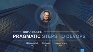 PRAGMATIC STEPS TO DEVOPS
BRIAN ROCHE
@brianrocheb
os
@emcdoj
o
dojoblog.emc.c
om
 