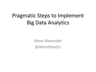 Pragmatic Steps to Implement
Big Data Analytics
Alton Alexander
@AltonDataSci
 