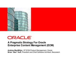 Andrew MacMillan , VP ECM Product Management, Oracle Brian “Bex” Huff , President and Chief Software Architect, Bezzotech A Pragmatic Strategy For Oracle Enterprise Content Management (ECM) 