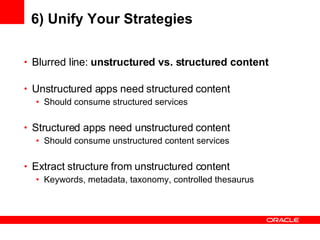 6) Unify Your Strategies Blurred line:  unstructured vs. structured content Unstructured apps need structured content Should consume structured services Structured apps need unstructured content Should consume unstructured content services Extract structure from unstructured content Keywords, metadata, taxonomy, controlled thesaurus 